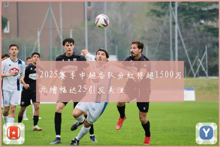 2025赛季中超各队分红将超1500万元增幅达25引发关注