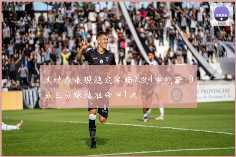 沃特森表现稳定半场7投4中斩获10分三分球精准命中1次