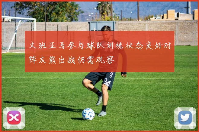 文班亚马参与球队训练状态良好对阵灰熊出战仍需观察
