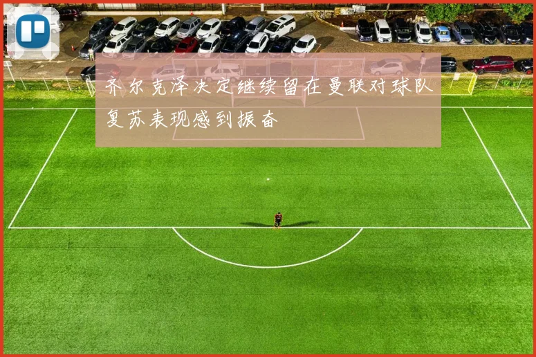 齐尔克泽决定继续留在曼联对球队复苏表现感到振奋