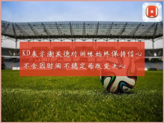KD表示谢泼德对训练始终保持信心不会因时间不稳定而改变决心