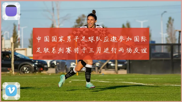中国国家男子足球队应邀参加国际足联系列赛将于三月进行两场友谊赛