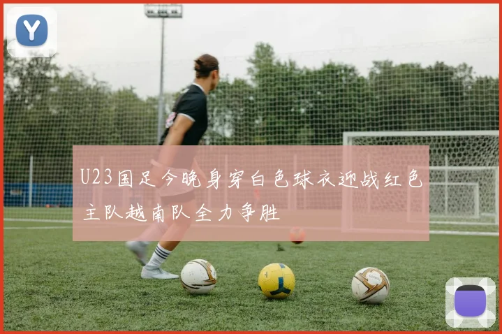 U23国足今晚身穿白色球衣迎战红色主队越南队全力争胜